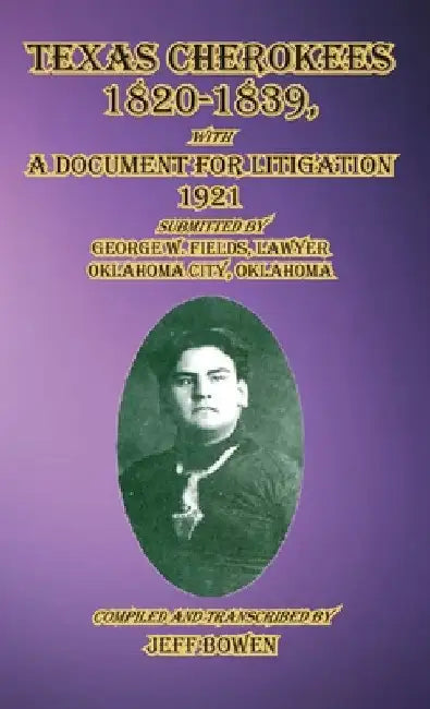 Texas Cherokees 1820-1839: with A Document For Litigation, 1921 Submitted by George W. Fields, Lawyer, Oklahoma City, Oklahoma by Jeff Bowen