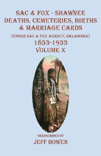 Sac & Fox - Shawnee Deaths, Cemetery, Births, & Marriage Cards: (Under The Sac & Fox Agency, Oklahoma) 1853-1933 Volume X by Jeff Bowen