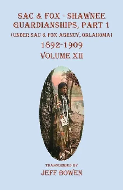 Sac & Fox - Shawnee Guardianships Part 1: (Under Sac & Fox Agency, Oklahoma) 1892-1909 Volume XII by Jeff Bowen
