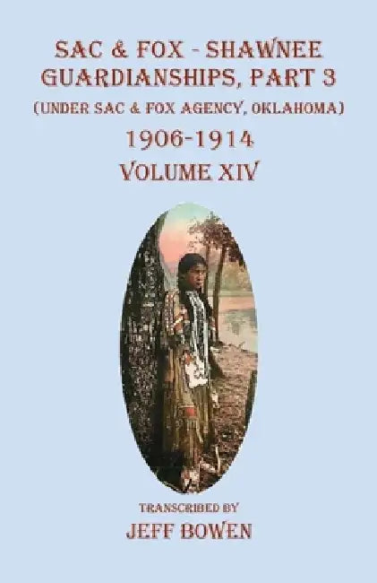 Sac & Fox - Shawnee Guardianships, Part 3: (Under Sac & Fox Agency, Oklahoma) 1906-1914 Volume XIV by Jeff Bowen