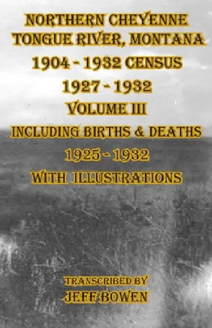 Northern Cheyenne Tongue River, Montana 1904 - 1932 Census 1927-1932 Volume III: Including Births & Deaths 1925-1932 With Illustrations by Jeff Bowen