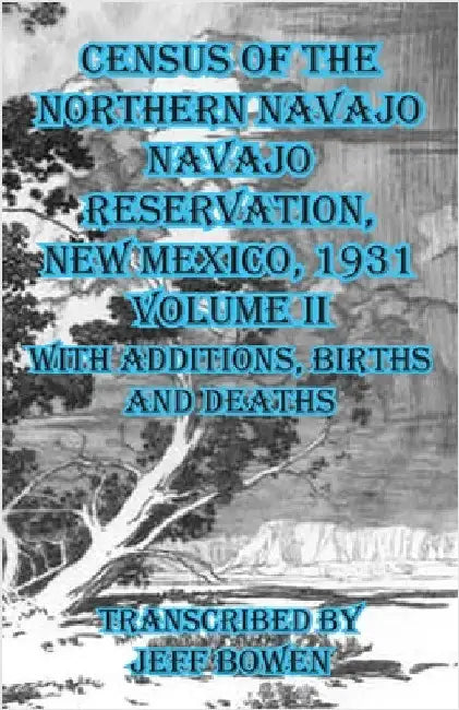 Census of the Northern Navajo Navajo Reservation, New Mexico, 1931 Volume II: with Births, Deaths and Additions by Bowen, Jeff