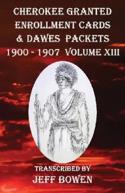 Cherokee Granted Enrollment Cards & Dawes Packets 1900 - 1907: Volume XIII by Jeff Bowen