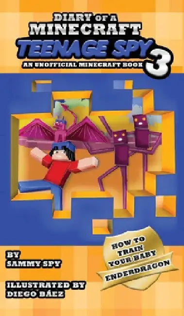 Diary Of A Minecraft Teenage Spy 3: Book 3: 'How To Train Your Baby Enderdragon' by Sammy Spy
