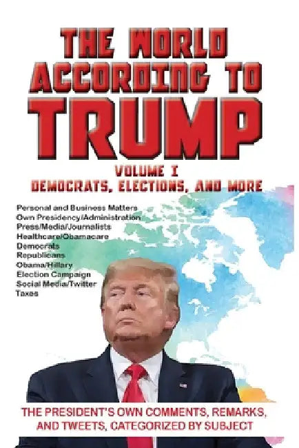 The World According to Trump: Volume I - Democrats, Elections, and More: The President's Own Comments, Remarks, and Tweets, Categorized by Subject by Arc Manonr