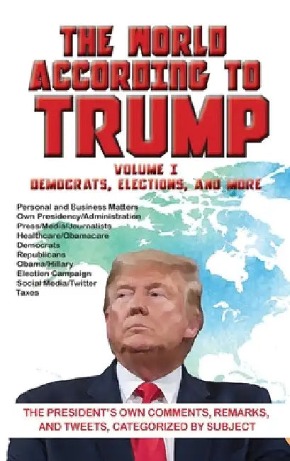 The World According to Trump: Volume I - Democrats, Elections, and More: The President's Own Comments, Remarks, and Tweets, Categorized by Subject by ARC Manor