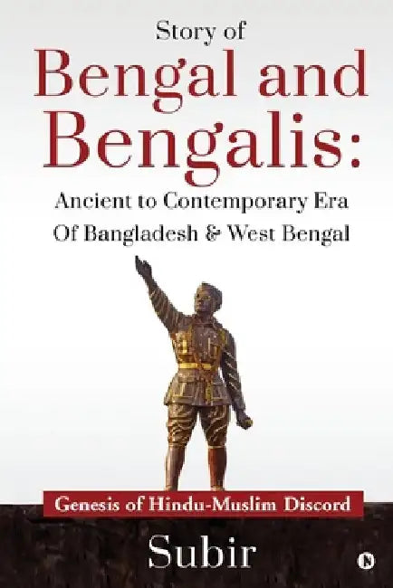 Story of Bengal and Bengalis: Ancient to Contemporary Era of Bangladesh & West Bengal: Genesis of Hindu-Muslim Discord by Subir