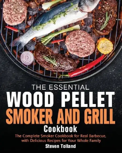 The Essential Wood Pellet Smoker and Grill Cookbook: The Complete Smoker Cookbook for Real Barbecue, with Delicious Recipes for Your Whole Family by Steven Tolland
