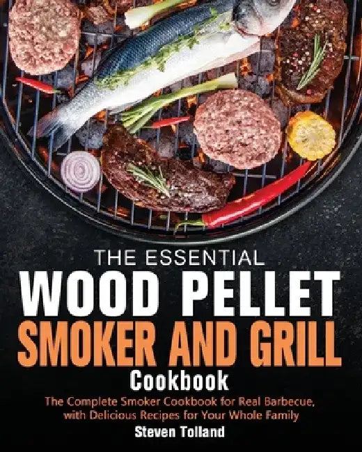 The Essential Wood Pellet Smoker and Grill Cookbook: The Complete Smoker Cookbook for Real Barbecue, with Delicious Recipes for Your Whole Family by Steven Tolland