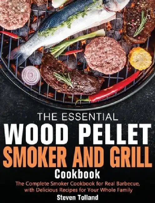 The Essential Wood Pellet Smoker and Grill Cookbook: The Complete Smoker Cookbook for Real Barbecue, with Delicious Recipes for Your Whole Family by Steven Tolland
