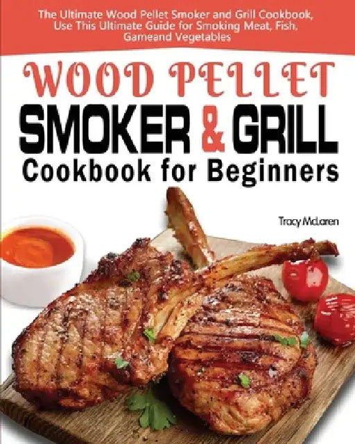 Wood Pellet Smoker and Grill Cookbook for Beginners: The Ultimate Wood Pellet Smoker and Grill Cookbook, Use This Ultimate Guide for Smoking Meat, Fis by Tracy McLaren