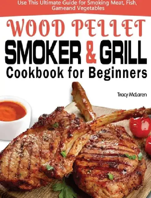 Wood Pellet Smoker and Grill Cookbook for Beginners: The Ultimate Wood Pellet Smoker and Grill Cookbook, Use This Ultimate Guide for Smoking Meat, Fis by Tracy McLaren