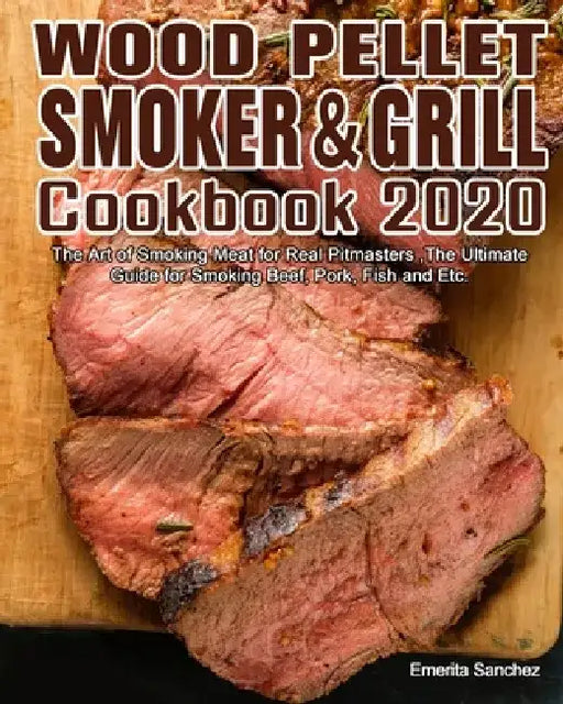 Wood Pellet Smoker and Grill Cookbook #2020: The Art of Smoking Meat for Real Pitmasters, The Ultimate Guide for Smoking Beef, Pork, Fish and Etc. by Emerita Sanchez