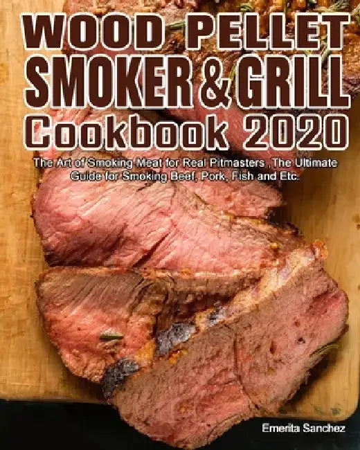Wood Pellet Smoker and Grill Cookbook #2020: The Art of Smoking Meat for Real Pitmasters, The Ultimate Guide for Smoking Beef, Pork, Fish and Etc. by Emerita Sanchez