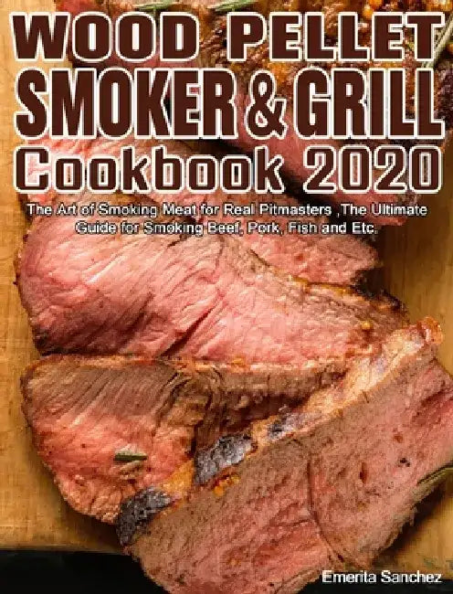 Wood Pellet Smoker and Grill Cookbook #2020: The Art of Smoking Meat for Real Pitmasters, The Ultimate Guide for Smoking Beef, Pork, Fish and Etc. by Emerita Sanchez