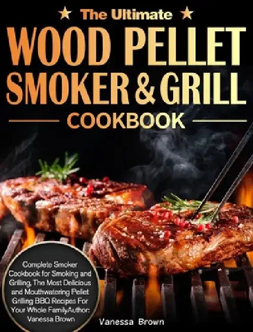The Ultimate Wood Pellet Grill and Smoker Cookbook: Complete Smoker Cookbook for Smoking and Grilling, The Most Delicious and Mouthwatering Pellet Gri by Vanessa Brown