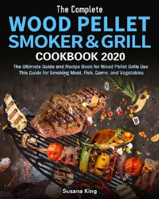 The Complete Wood Pellet Smoker and Grill Cookbook 2020: The Ultimate Guide and Recipe Book for Wood Pellet Grills Use This Guide for Smoking Meat, Fi by Susana King