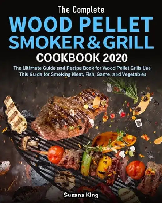 The Complete Wood Pellet Smoker and Grill Cookbook 2020: The Ultimate Guide and Recipe Book for Wood Pellet Grills Use This Guide for Smoking Meat, Fi by Susana King