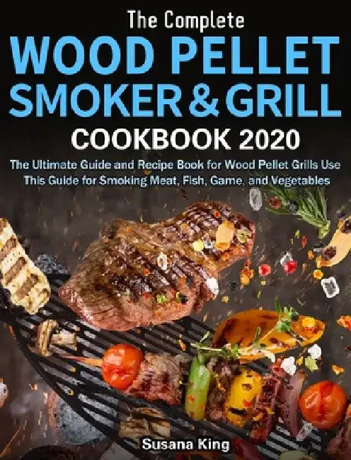 The Complete Wood Pellet Smoker and Grill Cookbook 2020: The Ultimate Guide and Recipe Book for Wood Pellet Grills Use This Guide for Smoking Meat, Fi by Susana King