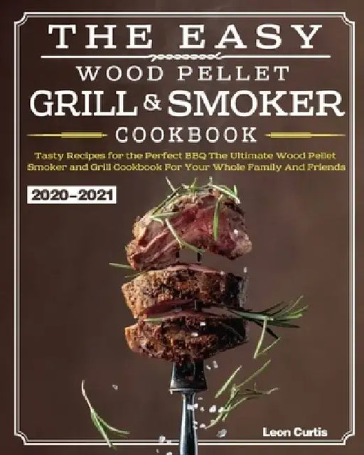 The Easy Wood Pellet Smoker and Grill Cookbook 2020-2021: Tasty Recipes for the Perfect BBQ，The Ultimate Wood Pellet Smoker and Grill Cookbook by Leon Curtis