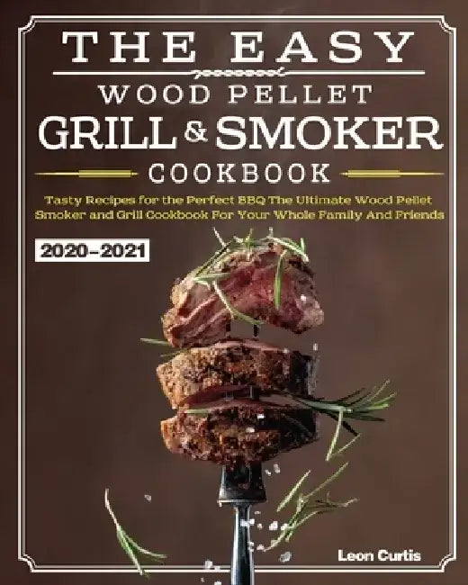 The Easy Wood Pellet Smoker and Grill Cookbook 2020-2021: Tasty Recipes for the Perfect BBQ，The Ultimate Wood Pellet Smoker and Grill Cookbook by Leon Curtis
