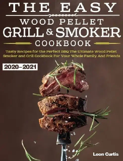 The Easy Wood Pellet Smoker and Grill Cookbook 2020-2021: Tasty Recipes for the Perfect BBQ，The Ultimate Wood Pellet Smoker and Grill Cookbook by Leon Curtis