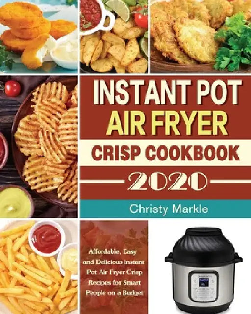 Instant Pot Air Fryer Crisp Cookbook -2020: Affordable, Easy and Delicious Instant Pot Air Fryer Crisp Recipes for Smart People on a Budget by Christy Markle
