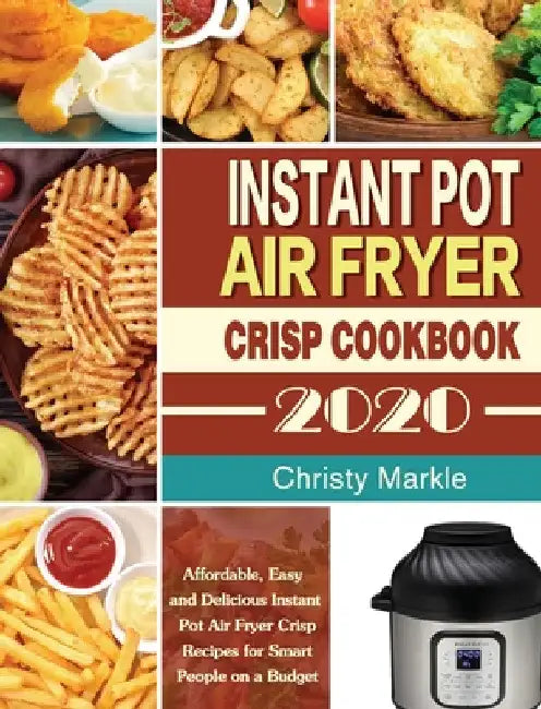 Instant Pot Air Fryer Crisp Cookbook -2020: Affordable, Easy and Delicious Instant Pot Air Fryer Crisp Recipes for Smart People on a Budget by Christy Markle