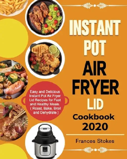 Instant Pot Air Fryer Lid Cookbook 2020: Easy and Delicious Instant Pot Air Fryer Lid Recipes for Fast and Healthy Meals. ( Roast, Bake, Broil and Deh by Frances Stokes