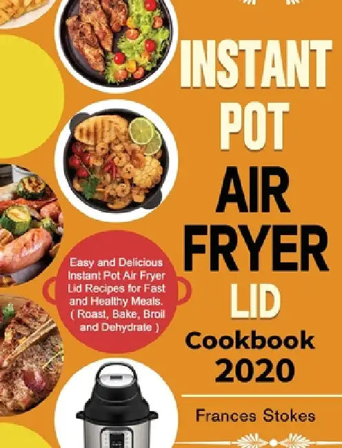 Instant Pot Air Fryer Lid Cookbook 2020: Easy and Delicious Instant Pot Air Fryer Lid Recipes for Fast and Healthy Meals. ( Roast, Bake, Broil and Deh by Frances Stokes