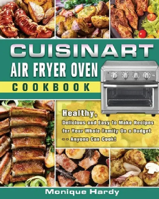 Cuisinart Air Fryer Oven Cookbook: Healthy, Delicious and Easy to Make Recipes for Your Whole Family On a Budget - - Anyone Can Cook! by Monique Hardy