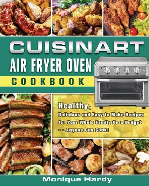 Cuisinart Air Fryer Oven Cookbook: Healthy, Delicious and Easy to Make Recipes for Your Whole Family On a Budget - - Anyone Can Cook! by Monique Hardy