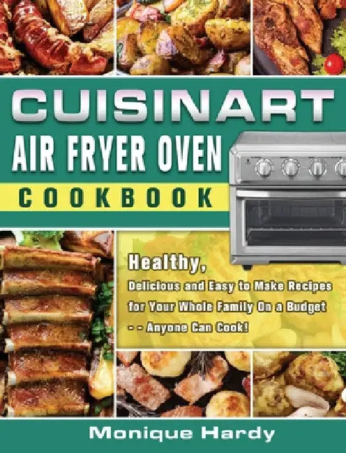 Cuisinart Air Fryer Oven Cookbook: Healthy, Delicious and Easy to Make Recipes for Your Whole Family On a Budget - - Anyone Can Cook! by Monique Hardy
