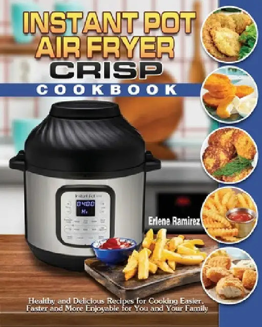 Instant Pot Air Fryer Crisp Cookbook: Healthy and Delicious Recipes for Cooking Easier, Faster and More Enjoyable for You and Your Family by Erlene Ramirez