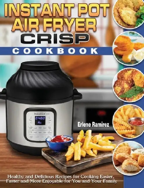 Instant Pot Air Fryer Crisp Cookbook: Healthy and Delicious Recipes for Cooking Easier, Faster and More Enjoyable for You and Your Family by Erlene Ramirez