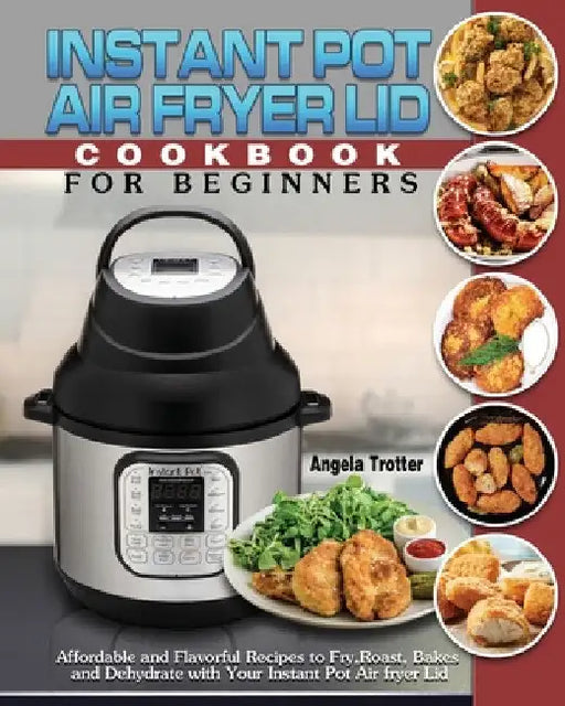 Instant Pot Air Fryer Lid Cookbook For Beginners: Affordable and Flavorful Recipes to Fry, Roast, Bakes and Dehydrate with Your Instant Pot Air fryer by Angela Trotter