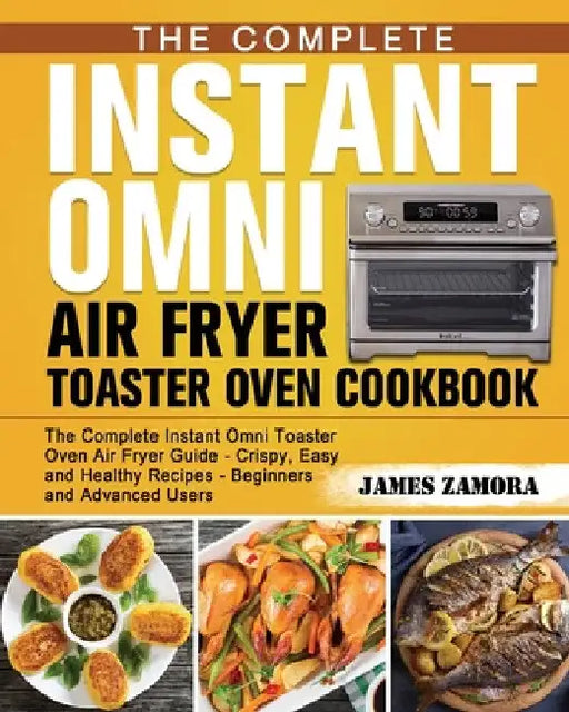 The Complete Instant Omni Air Fryer Toaster Oven Cookbook: The Complete Instant Omni Toaster Oven Air Fryer Guide - Crispy, Easy and Healthy Recipes - by James Zamora