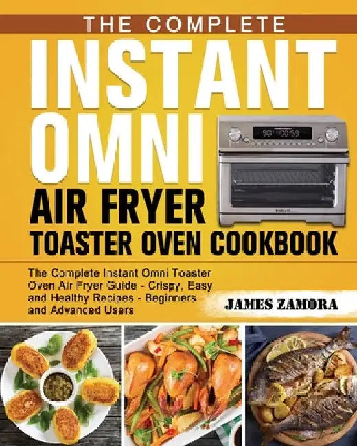 The Complete Instant Omni Air Fryer Toaster Oven Cookbook: The Complete Instant Omni Toaster Oven Air Fryer Guide - Crispy, Easy and Healthy Recipes - by James Zamora