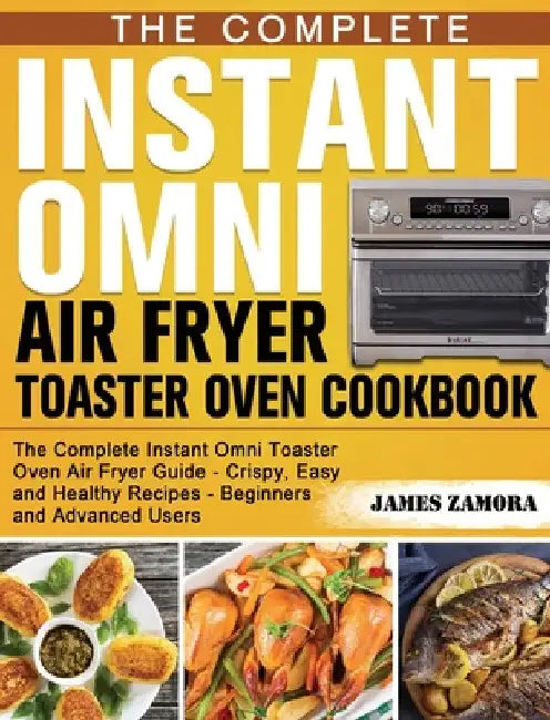 The Complete Instant Omni Air Fryer Toaster Oven Cookbook: The Complete Instant Omni Toaster Oven Air Fryer Guide - Crispy, Easy and Healthy Recipes - by James Zamora
