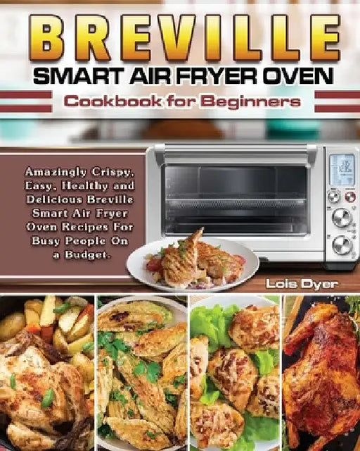 Breville Smart Air Fryer Oven Cookbook for Beginners: Amazingly Crispy, Easy, Healthy and Delicious Breville Smart Air Fryer Oven Recipes For Busy Peo by Lois Dyer