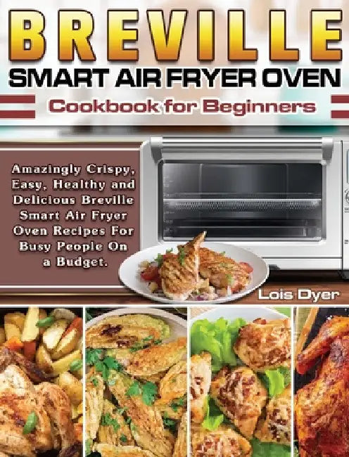 Breville Smart Air Fryer Oven Cookbook for Beginners: Amazingly Crispy, Easy, Healthy and Delicious Breville Smart Air Fryer Oven Recipes For Busy Peo by Lois Dyer