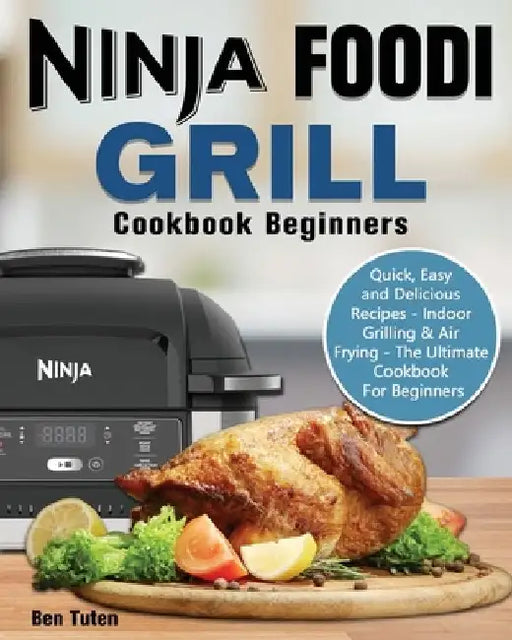 Ninja Foodi Grill Cookbook Beginners: Quick, Easy and Delicious Recipes - Indoor Grilling & Air Frying - The Ultimate Cookbook For Beginners by Ben Tuten