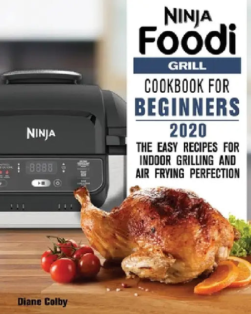 Ninja Foodi Grill Cookbook for Beginners 2020: The Easy Recipes for Indoor Grilling and Air Frying Perfection by Diane Colby