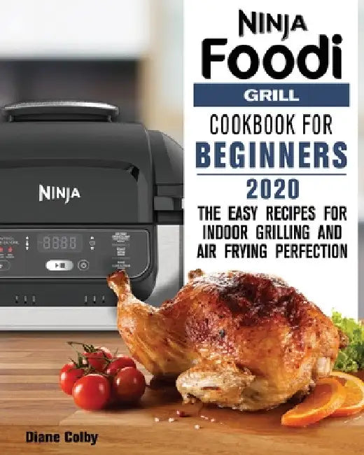 Ninja Foodi Grill Cookbook for Beginners 2020: The Easy Recipes for Indoor Grilling and Air Frying Perfection by Diane Colby
