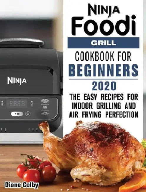 Ninja Foodi Grill Cookbook for Beginners 2020: The Easy Recipes for Indoor Grilling and Air Frying Perfection by Diane Colby