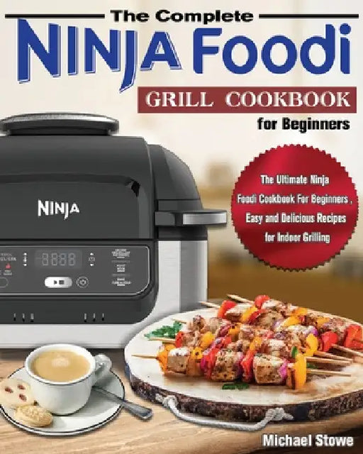 The Complete Ninja Foodi Grill Cookbook for Beginners: The Ultimate Ninja Foodi Cookbook For Beginners, Easy and Delicious Recipes for Indoor Grilling by Michael Stowe