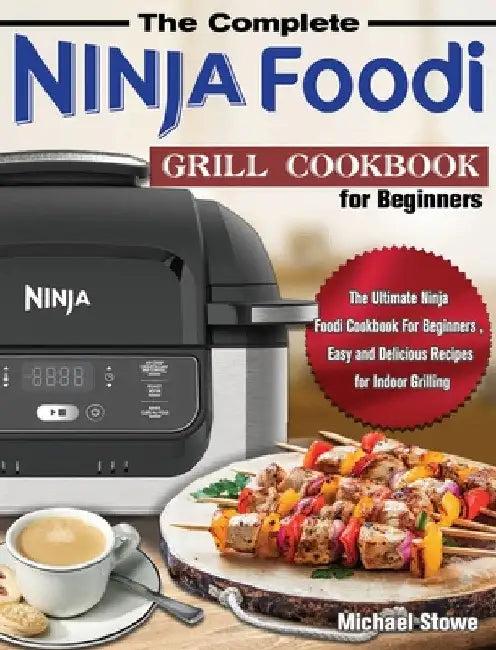 The Complete Ninja Foodi Grill Cookbook for Beginners: The Ultimate Ninja Foodi Cookbook For Beginners, Easy and Delicious Recipes for Indoor Grilling by Michael Stowe