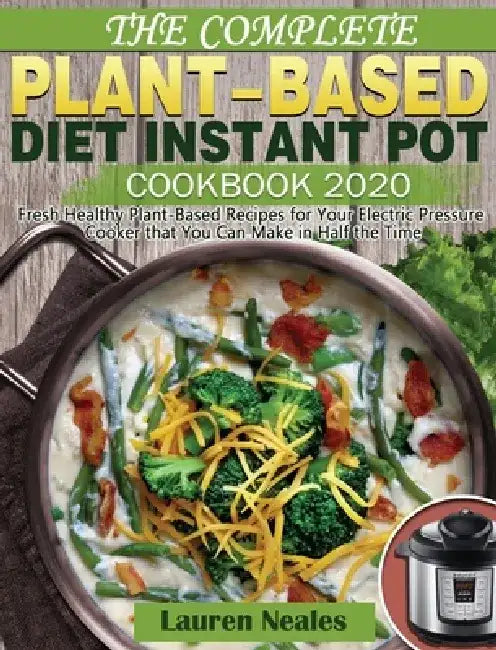 The Complete Plant-Based Diet Instant Pot Cookbook 2020: Fresh Healthy Plant-Based Recipes for Your Electric Pressure Cooker that You Can Make in Half by Lauren Neales
