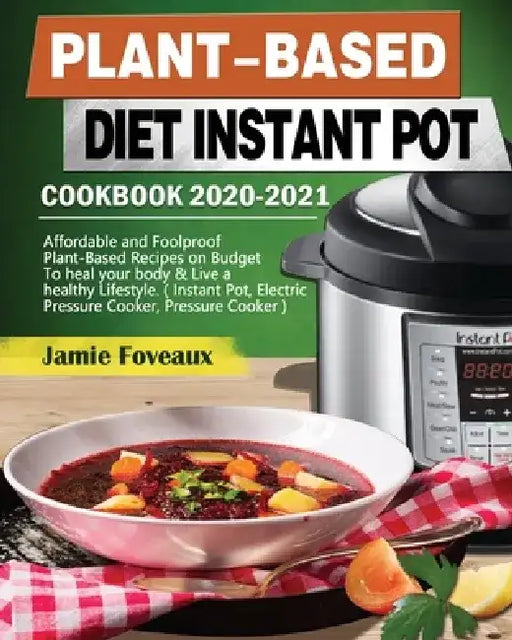 Plant-Based Diet Instant Pot Cookbook 2020-2021: Affordable and Foolproof Plant-Based Recipes on Budget To heal your body & Live a healthy Lifestyle. by Jamie Foveaux