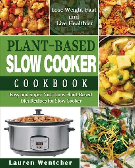Plant-Based Diet Slow Cooker Cookbook: Easy and Super Nutritious Plant-Based Diet Recipes for Slow Cooker - Lose Weight Fast and Live Healthier by Lauren Wentcher